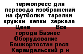 термопресс для перевода изображений на футболки, тарелки, кружки, кепки, зеркала › Цена ­ 30 000 - Все города Бизнес » Оборудование   . Башкортостан респ.,Караидельский р-н